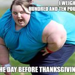 But It Was So Good | I WEIGHED A HUNDRED AND TEN POUNDS; THE DAY BEFORE THANKSGIVING | image tagged in fat woman,thanksgiving,overeating,memes | made w/ Imgflip meme maker