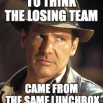 Indiana jones | TO THINK THE LOSING TEAM; CAME FROM THE SAME LUNCHBOX | image tagged in indiana jones | made w/ Imgflip meme maker