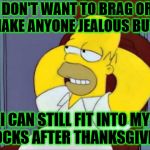 ...And able to get passed my belly to put them on | I DON'T WANT TO BRAG OR    MAKE ANYONE JEALOUS BUT; I CAN STILL FIT INTO MY   SOCKS AFTER THANKSGIVING | image tagged in jealous,memes,homer simpson,thanksgiving,brag,what if i told you | made w/ Imgflip meme maker