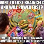 Hello TV goodbye brain! | WANT TO LOSE BRAINCELLS AND WILL POWER FAST? WATCH TELEVISION THERE'S ALWAYS SOMETHING ON TO HELP YOU DESENSITIZE! | image tagged in television,memes | made w/ Imgflip meme maker