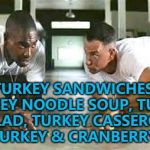He know all there is to know about the leftover turkey business... :) | TURKEY SANDWICHES, TURKEY NOODLE SOUP, TURKEY SALAD, TURKEY CASSEROLE, MINI TURKEY & CRANBERRY PIES... | image tagged in bubba gump shrimp,memes,thanksgiving,leftovers,turkey,food | made w/ Imgflip meme maker