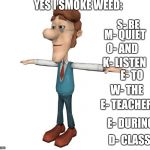 Hugh Neutron T Pose | YES I SMOKE WEED:; S- BE; M- QUIET; O- AND; K- LISTEN; E- TO; W- THE; E- TEACHER; E- DURING; D- CLASS | image tagged in hugh neutron t pose | made w/ Imgflip meme maker