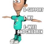 T-pose | YES, I WANT TO DIE; D- SUPPORT; I- MY; E- WIFE AND CHILDREN | image tagged in t-pose | made w/ Imgflip meme maker