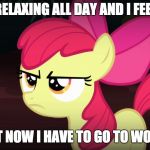 Late in the evening! | I WAS RELAXING ALL DAY AND I FEEL TIRED; BUT NOW I HAVE TO GO TO WORK! | image tagged in angry applebloom,memes,work,xanderbrony,ponies | made w/ Imgflip meme maker