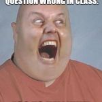 fat angry bald | WHEN YOU GET A QUESTION WRONG IN CLASS. "GO TO HELL!!!!!!" | image tagged in fat angry bald | made w/ Imgflip meme maker