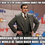 weatherman | WE REALLY NEED TO STOP USING COMMON NAMES FOR HURRICANES. HURRICANE NAZI OR HURRICANE SERIAL KILLER WOULD BE TAKEN MUCH MORE SERIOUSLY. | image tagged in weatherman | made w/ Imgflip meme maker