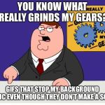 You know what really grinds my gears | YOU KNOW WHAT REALLY GRINDS MY GEARS? GIFS THAT STOP MY BACKGROUND MUSIC EVEN THOUGH THEY DON’T MAKE A SOUND | image tagged in you know what really grinds my gears | made w/ Imgflip meme maker