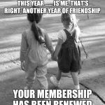 Best Friends  | DEAR FRIENDS,
YOUR GIFT THIS YEAR ...... IS ME. THAT'S RIGHT, ANOTHER YEAR OF FRIENDSHIP; YOUR MEMBERSHIP HAS BEEN RENEWED | image tagged in best friends | made w/ Imgflip meme maker