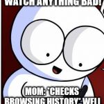 Well obiously you did! triggered! | ME: I DIDN'T WATCH ANYTHING BAD! MOM: *CHECKS BROWSING HISTORY*
WELL OBVIOUSLY, YOU DID. | image tagged in well obiously you did triggered | made w/ Imgflip meme maker