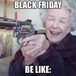 Old lady with gun | BLACK FRIDAY; BE LIKE: | image tagged in old lady with gun | made w/ Imgflip meme maker