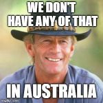 australianguy | WE DON'T HAVE ANY OF THAT; IN AUSTRALIA | image tagged in australianguy | made w/ Imgflip meme maker