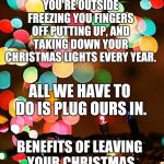 Redneck Christmas Lights | LAUGH ALL YOU WANT BECAUSE WHILE YOU'RE OUTSIDE FREEZING YOU FINGERS OFF PUTTING UP, AND TAKING DOWN YOUR CHRISTMAS LIGHTS EVERY YEAR. ALL WE HAVE TO DO IS PLUG OURS IN. BENEFITS OF LEAVING YOUR CHRISTMAS LIGHTS UP ALL YEAR LONG. | image tagged in christmas lights,memes,meme,you might be a redneck if,redneck hillbilly,trump is a moron | made w/ Imgflip meme maker