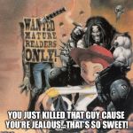 Hey Lobo | YOU JUST KILLED THAT GUY CAUSE YOU’RE JEALOUS...THAT’S SO SWEET! | image tagged in hey lobo | made w/ Imgflip meme maker