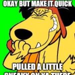 Muttley laughing at something stupid | WHEN SHE SAYS OKAY BUT MAKE IT QUICK; PULLED A LITTLE SNEAKY ON YA THERE | image tagged in muttley laughing at something stupid | made w/ Imgflip meme maker