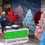 Change My Mind | CHRISTMAS TREES  SHOULD BE GREEN | image tagged in change my mind,memes,christmas tree,merry christmas,color | made w/ Imgflip meme maker