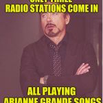 face I make  | ONLY THREE RADIO STATIONS COME IN; ALL PLAYING ARIANNE GRANDE SONGS | image tagged in face i make | made w/ Imgflip meme maker