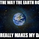 Just Kidding. It's Flat. | I LOVE THE WAY THE EARTH ROTATES; IT REALLY MAKES MY DAY | image tagged in planet earth from space,earth,memes,love | made w/ Imgflip meme maker