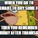 They're coming... | WHEN YOU GO TO WALMART TO BUY SOME FOOD; BUT THEN YOU REMEMBER IT'S THE FRIDAY AFTER THANKSGIVING | image tagged in caveman spongebob | made w/ Imgflip meme maker