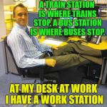 Work? | A TRAIN STATION IS WHERE TRAINS STOP. A BUS STATION IS WHERE BUSES STOP. AT MY DESK AT WORK I HAVE A WORK STATION | image tagged in memes,relaxed office guy,funny | made w/ Imgflip meme maker