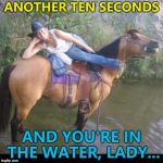 Everyone has their limits... :) | ANOTHER TEN SECONDS; AND YOU'RE IN THE WATER, LADY... | image tagged in pof lady on horse,memes,animals,horses | made w/ Imgflip meme maker