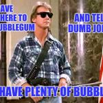 In case anybody was unsure about my intentions here | I HAVE COME HERE TO CHEW BUBBLEGUM; AND TELL DUMB JOKES; AND I HAVE PLENTY OF BUBBLEGUM | image tagged in roddy-piper-they-live | made w/ Imgflip meme maker