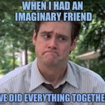 Sad Jim Carrey | WHEN I HAD AN IMAGINARY FRIEND; WE DID EVERYTHING TOGETHER | image tagged in sad jim carrey | made w/ Imgflip meme maker