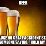 Beer glasses | BEER; BECAUSE NO GREAT ACCIDENT STARTS WITH  SOMEONE SAYING, "HOLD MY SALAD." | image tagged in beer glasses | made w/ Imgflip meme maker