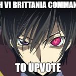 All Hail Lelouch | LELOUCH VI BRITTANIA COMMANDS YOU; TO UPVOTE | image tagged in lelouch vi britannia commands you,code geass,lelouch,lelouch vi britannia | made w/ Imgflip meme maker