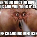 Big Trouble in Little China | WHEN YOUR DOCTOR GAVE YOU A DRUG AND YOU TOOK IT AT 3 A.M; "LIFE CHANGING MEDICINE" | image tagged in big trouble in little china | made w/ Imgflip meme maker