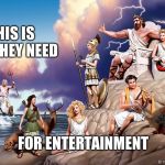 Greek Gods | THIS IS ALL THEY NEED; FOR ENTERTAINMENT | image tagged in greek gods | made w/ Imgflip meme maker