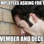 Banging Head against wall | RETAIL EMPLOYEES ASKING FOR TIME OFF; IN NOVEMBER AND DECEMBER | image tagged in banging head against wall,retail | made w/ Imgflip meme maker