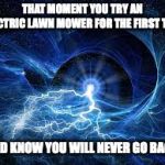 ELECTRICITY | THAT MOMENT YOU TRY AN ELECTRIC LAWN MOWER FOR THE FIRST TIME; AND KNOW YOU WILL NEVER GO BACK | image tagged in electricity | made w/ Imgflip meme maker