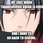 Itachi Uchiha Meme | MY FACE WHEN THANKSGIVING BREAK IS OVER; AND I HAVE TO GO BACK TO SCHOOL. | image tagged in itachi uchiha meme | made w/ Imgflip meme maker