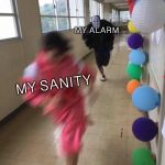 My morning | MY ALARM; MY SANITY | image tagged in spirited away cosplay run | made w/ Imgflip meme maker