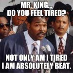 Rodney King | MR. KING... DO YOU FEEL TIRED? NOT ONLY AM I TIRED I AM ABSOLUTELY BEAT. | image tagged in rodney king | made w/ Imgflip meme maker