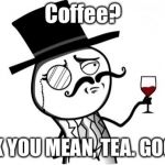 Gentleman | Coffee? I THINK YOU MEAN, TEA. GOOD SIR. | image tagged in gentleman | made w/ Imgflip meme maker