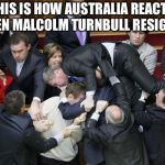 ukraine parliament | THIS IS HOW AUSTRALIA REACTS WHEN MALCOLM TURNBULL RESIGNED | image tagged in ukraine parliament,australia,malcolm turnbull | made w/ Imgflip meme maker