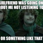 Lord of the Rings LOTR Elevenses | MY GIRLFRIEND WAS GOING ON AND ON ABOUT ME NOT LISTENING TO HER... OR SOMETHING LIKE THAT | image tagged in lord of the rings lotr elevenses | made w/ Imgflip meme maker