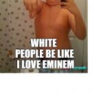 White People Be Like | WHITE PEOPLE BE LIKE 
I LOVE EMINEM | image tagged in white people be like | made w/ Imgflip meme maker