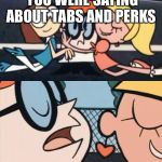 oh dexter say it again omelette au fromage | WHAT WAS THAT YOU WERE SAYING ABOUT TABS AND PERKS; I WAN BOFUM | image tagged in oh dexter say it again omelette au fromage | made w/ Imgflip meme maker