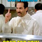 Thought I'd change it up. | I DON'T WANT TO GO OUT OF BUSINESS SO; SOUP FOR YOU! | image tagged in soup nazi,business,memes,funny | made w/ Imgflip meme maker