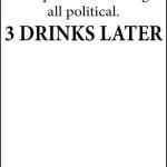 I promise I won't get all political 3 Drinks Later Template meme