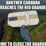 Caravan | ANOTHER CARAVAN REACHES THE RIO GRANDE; TIME TO CLOSE THE BOARDER | image tagged in caravan | made w/ Imgflip meme maker