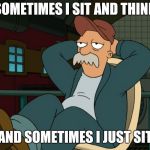 It's a man thing | SOMETIMES I SIT AND THINK; AND SOMETIMES I JUST SIT | image tagged in futurama scruffy,memes,getting older,real men,it's a man thing | made w/ Imgflip meme maker