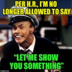 Although he really only ever hurt himself | PER H.R., I’M NO LONGER ALLOWED TO SAY; “LET ME SHOW YOU SOMETHING” | image tagged in fire marshall bill burns,memes,human resources department,inappropriate behavior,he didnt even mean it that way,in living color | made w/ Imgflip meme maker