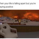 When your life is falling apart but you're staying positiv3 meme