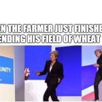 I couldn't help myself | WHEN THE FARMER JUST FINISHED TENDING HIS FIELD OF WHEAT | image tagged in theresa may walking confidently,wheat,field of wheat,theresa may,funny dancing,opportunity | made w/ Imgflip meme maker