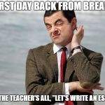 Mr. Bean Doubts | FIRST DAY BACK FROM BREAK, AND THE TEACHER'S ALL, "LET'S WRITE AN ESSAY!" | image tagged in mr bean doubts | made w/ Imgflip meme maker