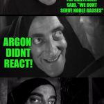 Freshly Dead | ARGON WALKED INTO A BAR; THE BARTENDER SAID, "WE DONT SERVE NOBLE GASSES"; ARGON DIDNT REACT! | image tagged in freshly dead | made w/ Imgflip meme maker
