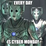 cybermen doctor who | EVERY DAY; IS CYBER MONDAY | image tagged in cybermen doctor who | made w/ Imgflip meme maker